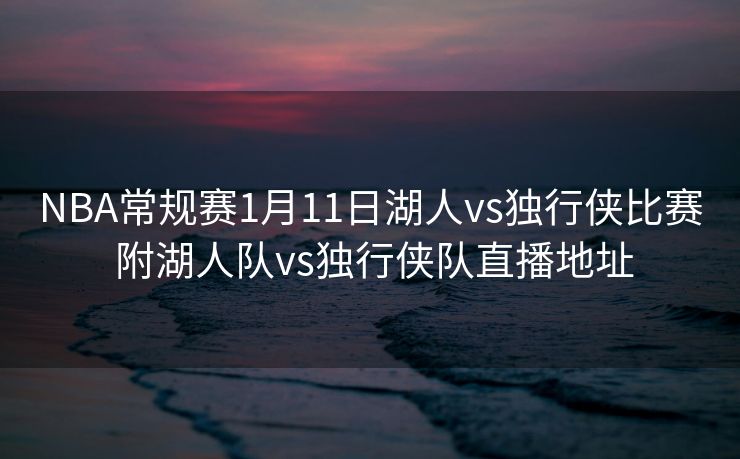 NBA常规赛1月11日湖人vs独行侠比赛 附湖人队vs独行侠队直播地址