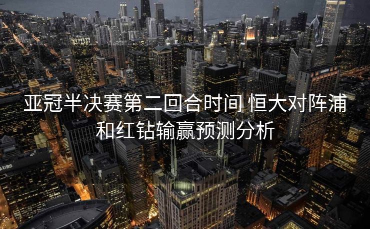 亚冠半决赛第二回合时间 恒大对阵浦和红钻输赢预测分析