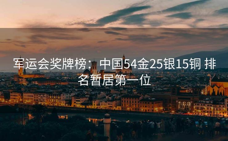 军运会奖牌榜：中国54金25银15铜 排名暂居第一位
