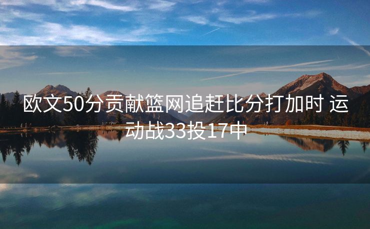 欧文50分贡献篮网追赶比分打加时 运动战33投17中