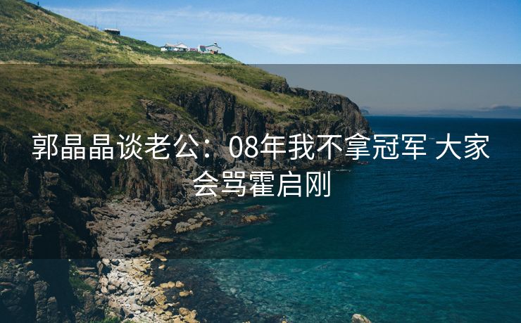 郭晶晶谈老公：08年我不拿冠军 大家会骂霍启刚
