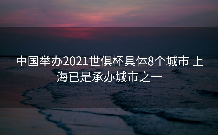 中国举办2021世俱杯具体8个城市 上海已是承办城市之一