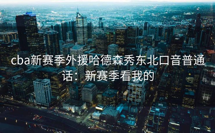 cba新赛季外援哈德森秀东北口音普通话：新赛季看我的