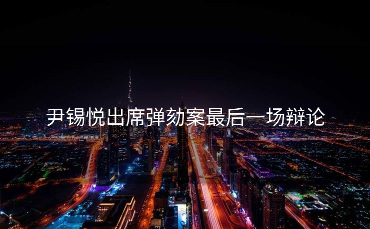 尹锡悦出席弹劾案最后一场辩论