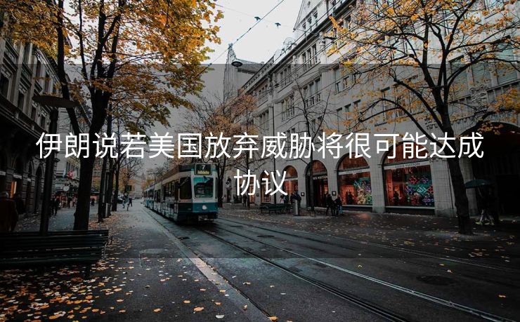 伊朗说若美国放弃威胁将很可能达成协议