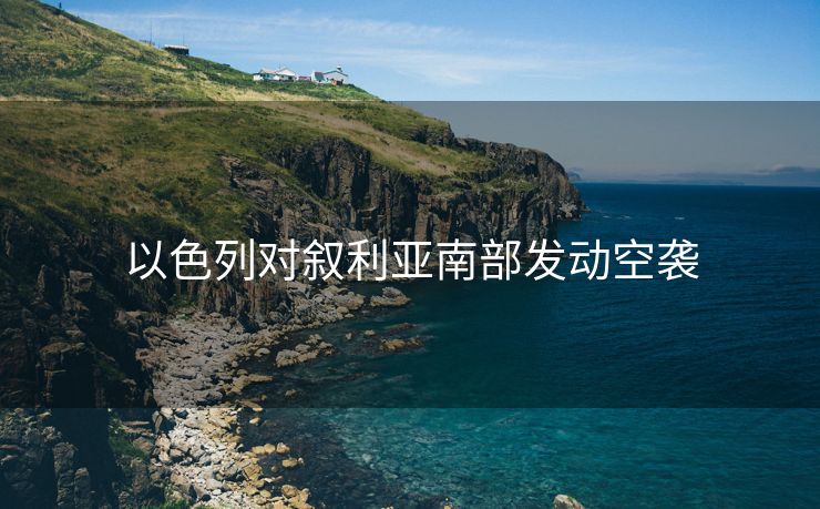 以色列对叙利亚南部发动空袭