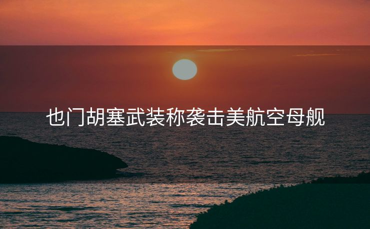 也门胡塞武装称袭击美航空母舰