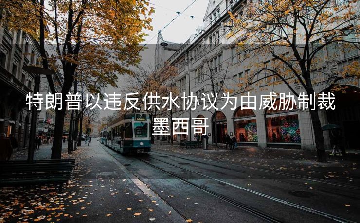 特朗普以违反供水协议为由威胁制裁墨西哥