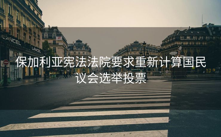 保加利亚宪法法院要求重新计算国民议会选举投票