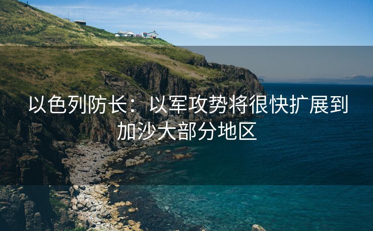 以色列防长：以军攻势将很快扩展到加沙大部分地区