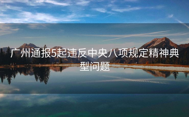 广州通报5起违反中央八项规定精神典型问题