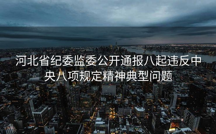 河北省纪委监委公开通报八起违反中央八项规定精神典型问题