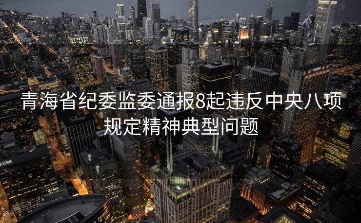 青海省纪委监委通报8起违反中央八项规定精神典型问题