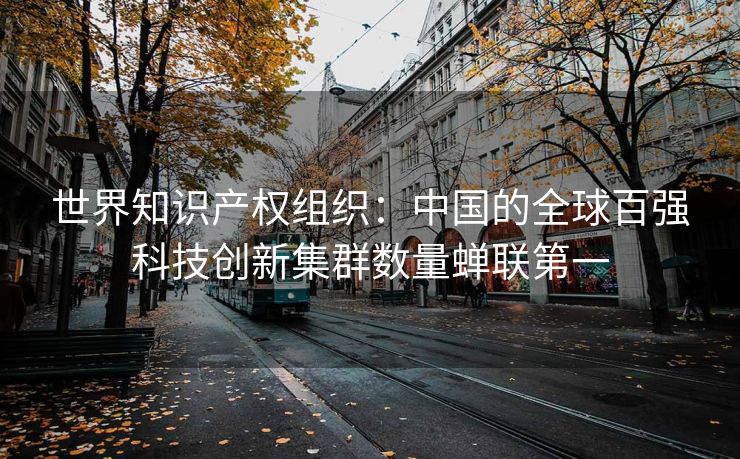 世界知识产权组织：中国的全球百强科技创新集群数量蝉联第一