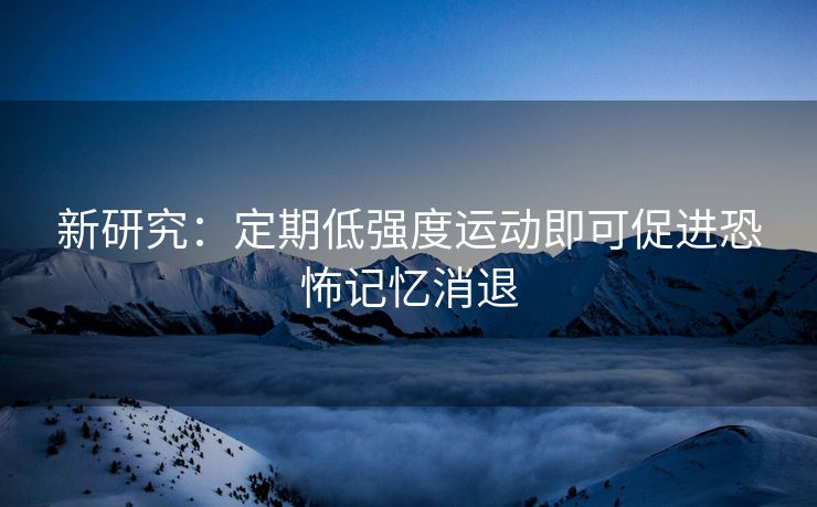 新研究：定期低强度运动即可促进恐怖记忆消退