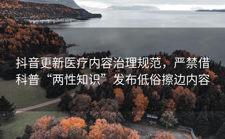 抖音更新医疗内容治理规范，严禁借科普“两性知识”发布低俗擦边内容