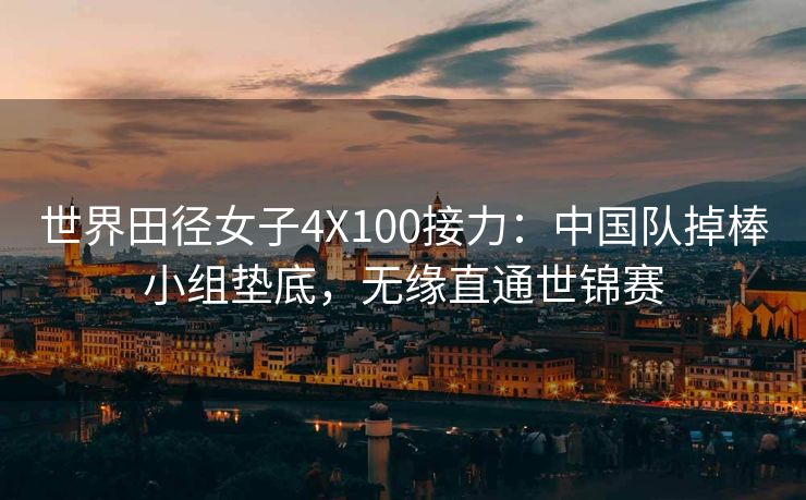 世界田径女子4X100接力：中国队掉棒小组垫底，无缘直通世锦赛