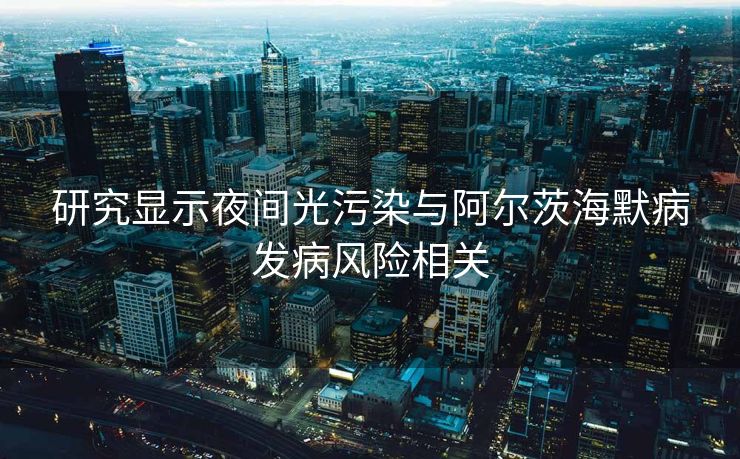 研究显示夜间光污染与阿尔茨海默病发病风险相关