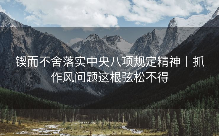 锲而不舍落实中央八项规定精神丨抓作风问题这根弦松不得