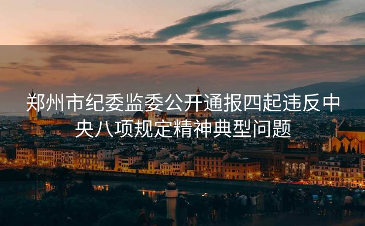 郑州市纪委监委公开通报四起违反中央八项规定精神典型问题