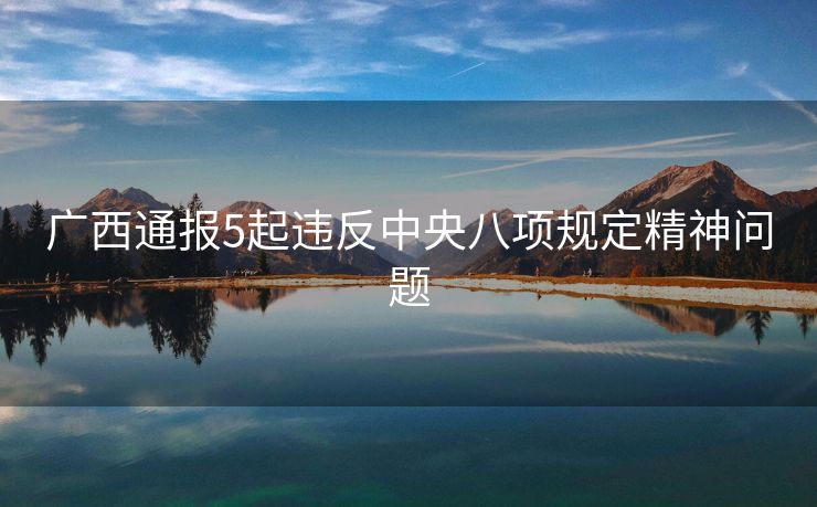 广西通报5起违反中央八项规定精神问题