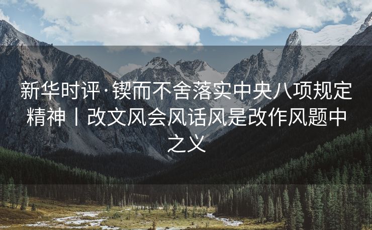 新华时评·锲而不舍落实中央八项规定精神丨改文风会风话风是改作风题中之义