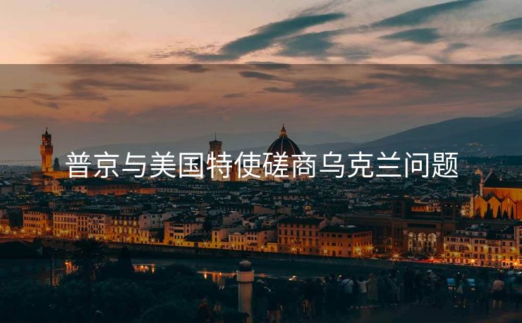 普京与美国特使磋商乌克兰问题