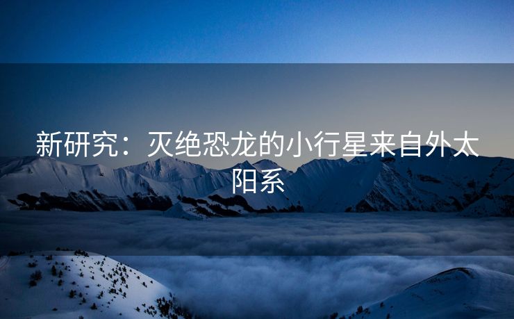 新研究：灭绝恐龙的小行星来自外太阳系