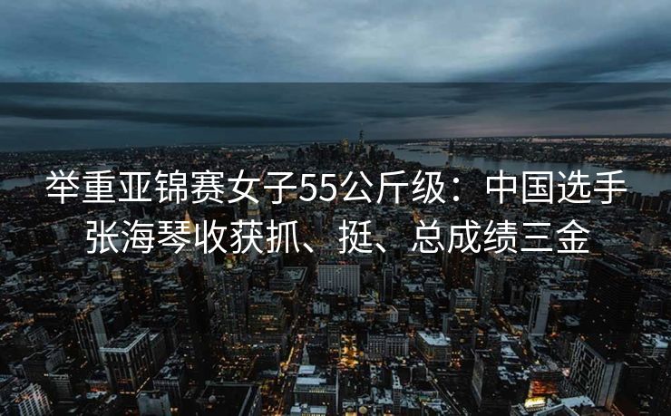 举重亚锦赛女子55公斤级：中国选手张海琴收获抓、挺、总成绩三金