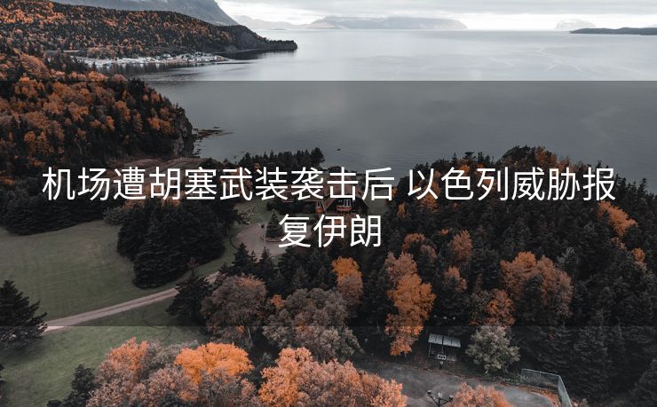 机场遭胡塞武装袭击后 以色列威胁报复伊朗
