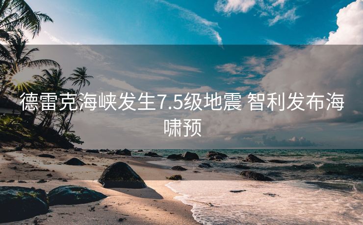 德雷克海峡发生7.5级地震 智利发布海啸预