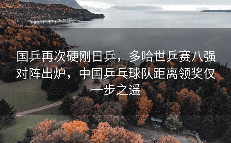 国乒再次硬刚日乒，多哈世乒赛八强对阵出炉，中国乒乓球队距离领奖仅一步之遥