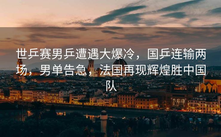 世乒赛男乒遭遇大爆冷，国乒连输两场，男单告急，法国再现辉煌胜中国队