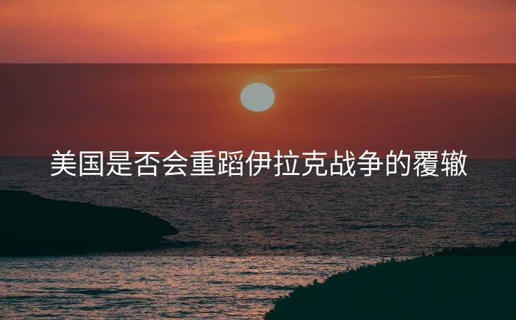 美国是否会重蹈伊拉克战争的覆辙