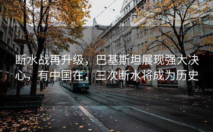 断水战再升级，巴基斯坦展现强大决心，有中国在，三次断水将成为历史
