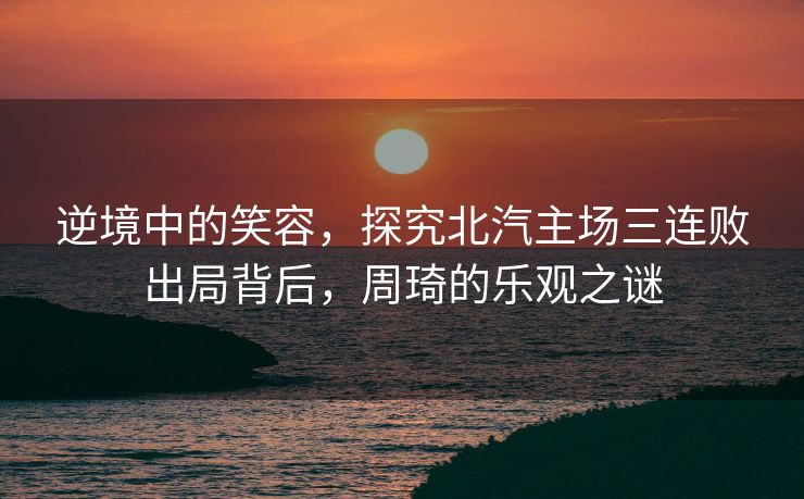 逆境中的笑容，探究北汽主场三连败出局背后，周琦的乐观之谜