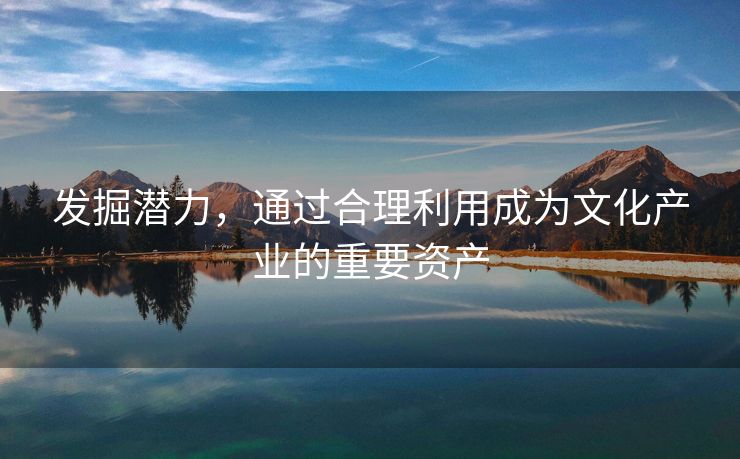 发掘潜力，通过合理利用成为文化产业的重要资产