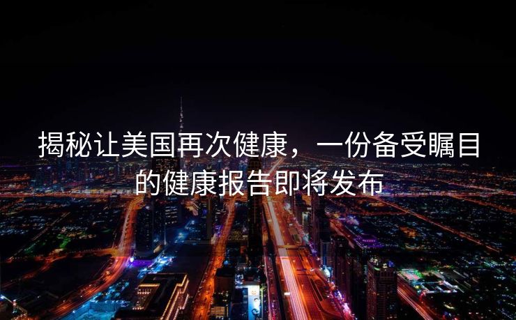 揭秘让美国再次健康，一份备受瞩目的健康报告即将发布