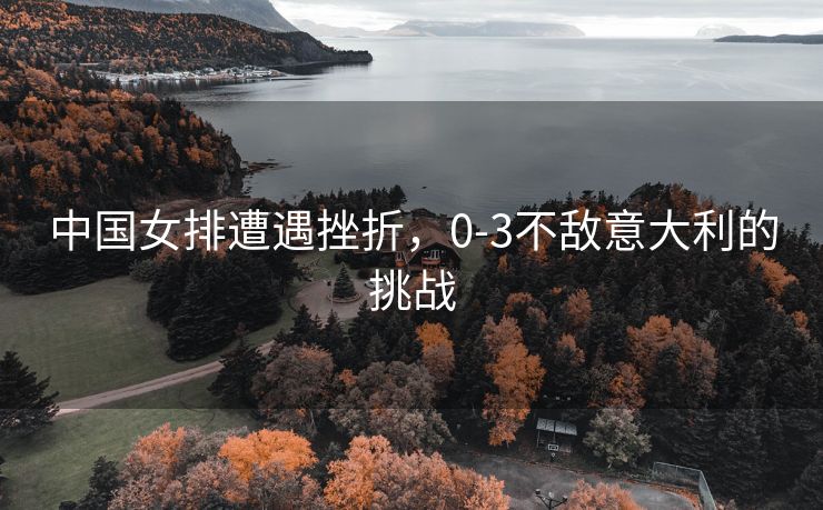 中国女排遭遇挫折，0-3不敌意大利的挑战