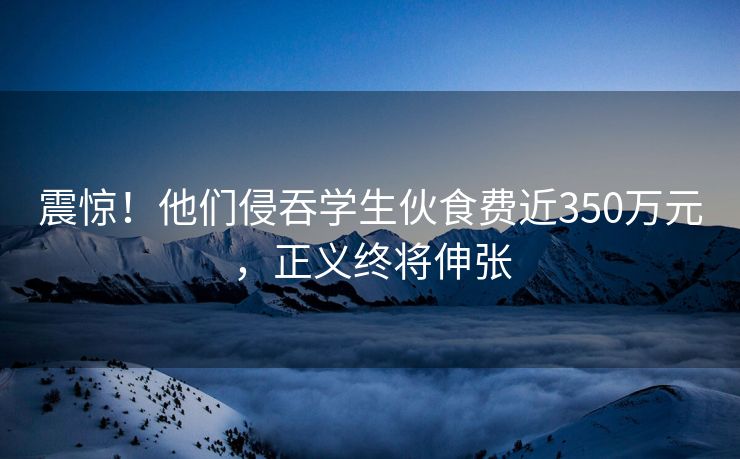 震惊！他们侵吞学生伙食费近350万元，正义终将伸张