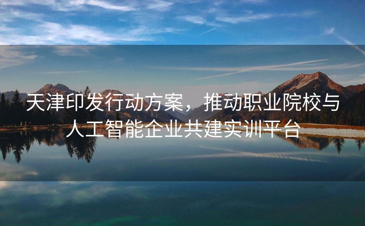 天津印发行动方案，推动职业院校与人工智能企业共建实训平台