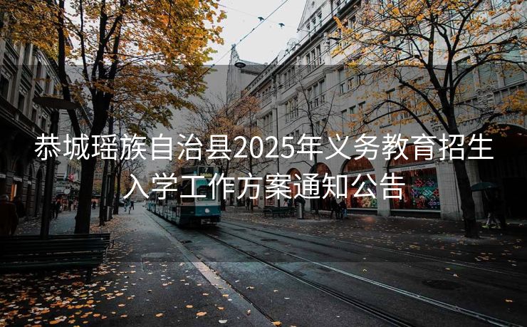 恭城瑶族自治县2025年义务教育招生入学工作方案通知公告