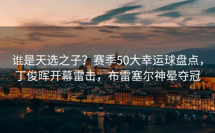 谁是天选之子？赛季50大幸运球盘点，丁俊晖开幕雷击，布雷塞尔神晕夺冠