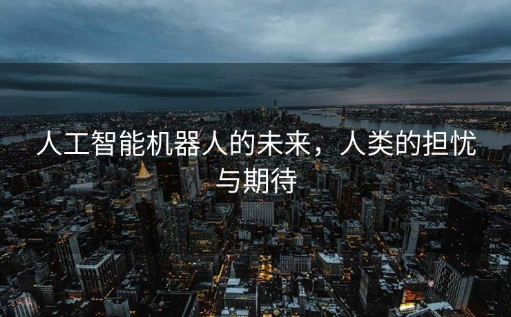 人工智能机器人的未来，人类的担忧与期待