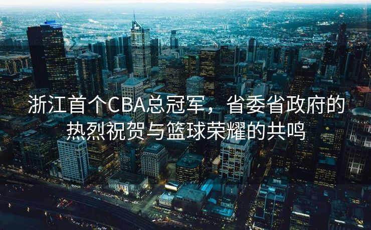 浙江首个CBA总冠军，省委省政府的热烈祝贺与篮球荣耀的共鸣