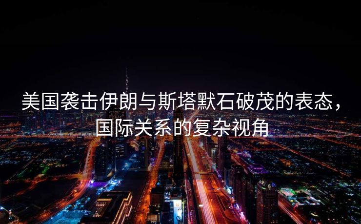 美国袭击伊朗与斯塔默石破茂的表态，国际关系的复杂视角