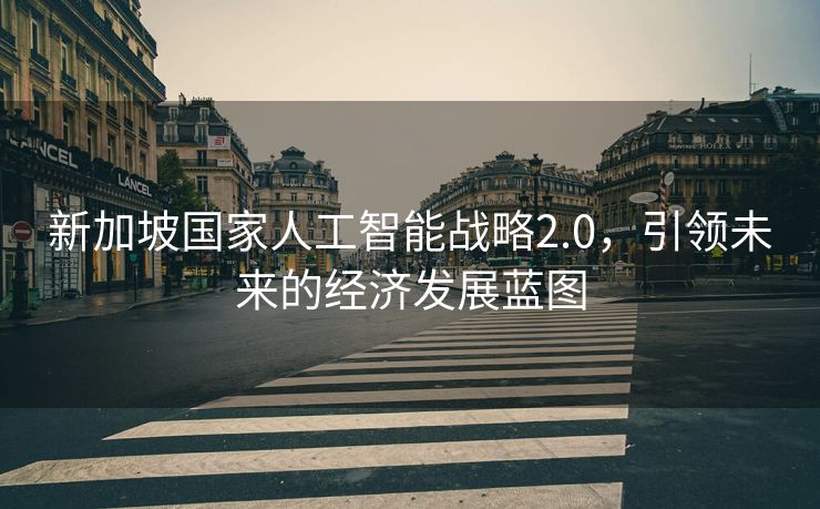 新加坡国家人工智能战略2.0，引领未来的经济发展蓝图