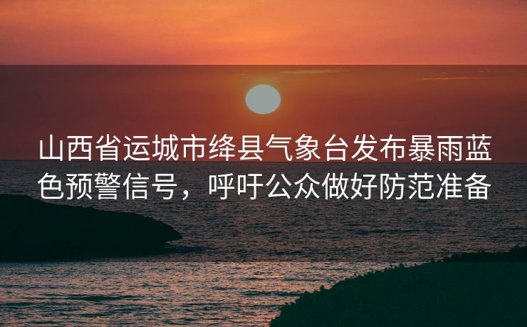 山西省运城市绛县气象台发布暴雨蓝色预警信号，呼吁公众做好防范准备