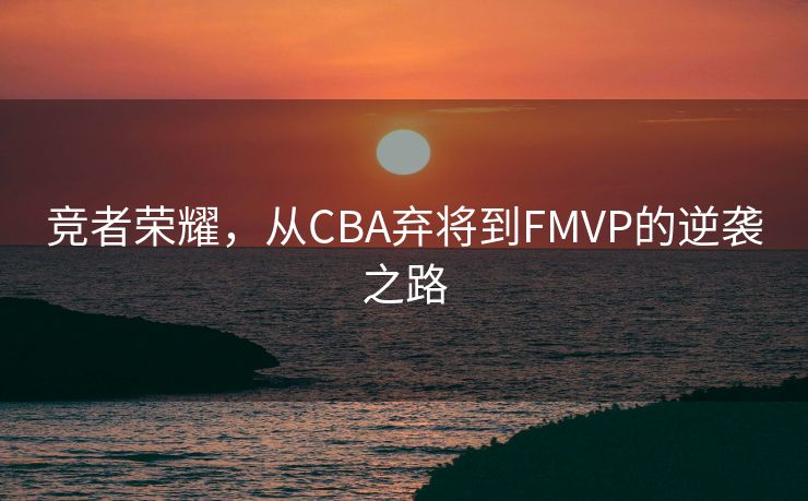 竞者荣耀，从CBA弃将到FMVP的逆袭之路