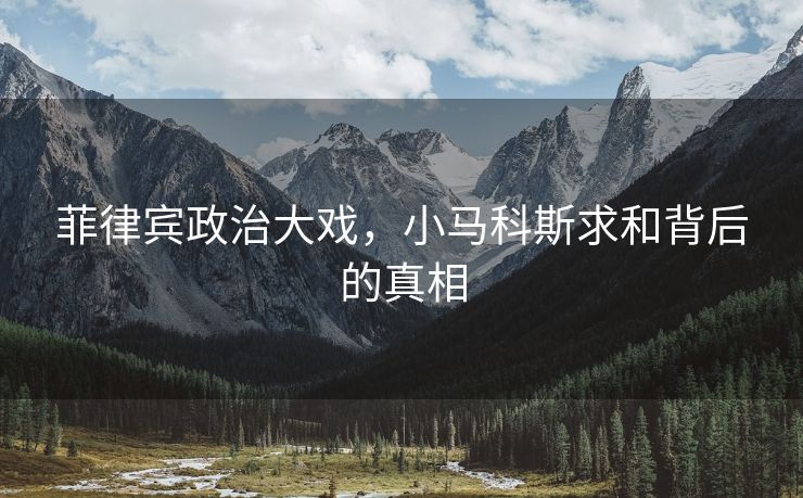 菲律宾政治大戏，小马科斯求和背后的真相